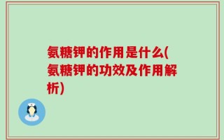 氨糖钾的作用是什么(氨糖钾的功效及作用解析)