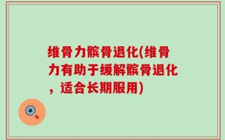 维骨力髌骨退化(维骨力有助于缓解髌骨退化，适合长期服用)