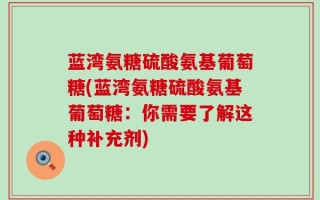蓝湾氨糖硫酸氨基葡萄糖(蓝湾氨糖硫酸氨基葡萄糖：你需要了解这种补充剂)
