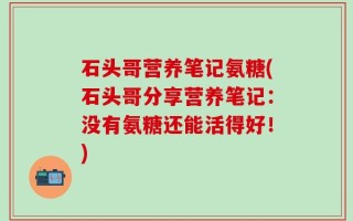 石头哥营养笔记氨糖(石头哥分享营养笔记：没有氨糖还能活得好！)