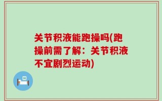 关节积液能跑操吗(跑操前需了解：关节积液不宜剧烈运动)