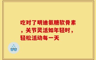 吃对了明迪氨糖软骨素，关节灵活如年轻时，轻松活动每一天