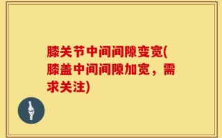 膝关节中间间隙变宽(膝盖中间间隙加宽，需求关注)