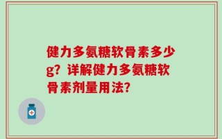 健力多氨糖软骨素多少g？详解健力多氨糖软骨素剂量用法？