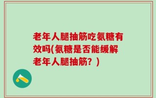 老年人腿抽筋吃氨糖有效吗(氨糖是否能缓解老年人腿抽筋？)
