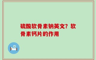 硫酸软骨素钠英文？软骨素钙片的作用