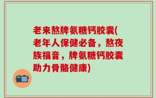 老来熬牌氨糖钙胶囊(老年人保健必备，熬夜族福音，牌氨糖钙胶囊助力骨骼健康)