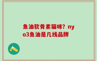 鱼油软骨素猫咪？nyo3鱼油是几线品牌