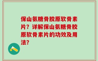 保山氨糖骨胶原软骨素片？详解保山氨糖骨胶原软骨素片的功效及用法？