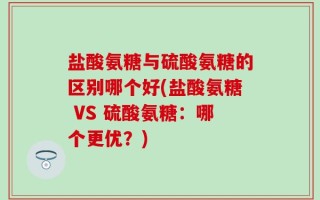 盐酸氨糖与硫酸氨糖的区别哪个好(盐酸氨糖 VS 硫酸氨糖：哪个更优？)