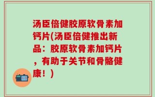 汤臣倍健胶原软骨素加钙片(汤臣倍健推出新品：胶原软骨素加钙片，有助于关节和骨骼健康！)