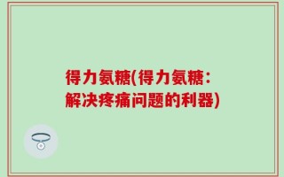 得力氨糖(得力氨糖：解决疼痛问题的利器)