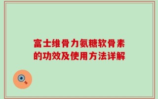 富士维骨力氨糖软骨素的功效及使用方法详解