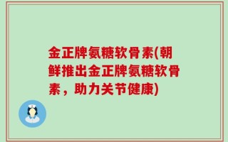 金正牌氨糖软骨素(朝鲜推出金正牌氨糖软骨素，助力关节健康)