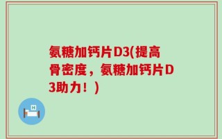 氨糖加钙片D3(提高骨密度，氨糖加钙片D3助力！)