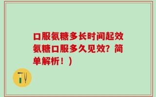 口服氨糖多长时间起效氨糖口服多久见效？简单解析！)