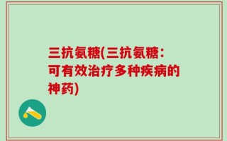 三抗氨糖(三抗氨糖：可有效治疗多种疾病的神药)