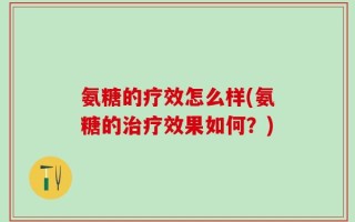 氨糖的疗效怎么样(氨糖的治疗效果如何？)