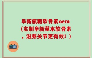 阜新氨糖软骨素oem(定制阜新草本软骨素，滋养关节更有效！)