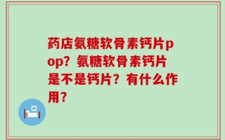 药店氨糖软骨素钙片pop？氨糖软骨素钙片是不是钙片？有什么作用？