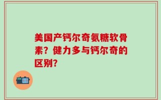 美国产钙尔奇氨糖软骨素？健力多与钙尔奇的区别？