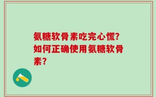 氨糖软骨素吃完心慌？如何正确使用氨糖软骨素？