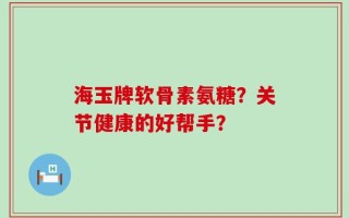 海玉牌软骨素氨糖？关节健康的好帮手？