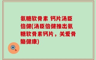 氨糖软骨素 钙片汤臣倍健(汤臣倍健推出氨糖软骨素钙片，关爱骨骼健康)