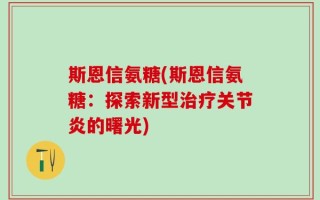 斯恩信氨糖(斯恩信氨糖：探索新型治疗关节炎的曙光)