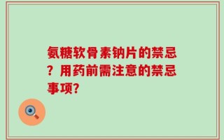 氨糖软骨素钠片的禁忌？用药前需注意的禁忌事项？