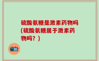 硫酸氨糖是激素药物吗(硫酸氨糖属于激素药物吗？)
