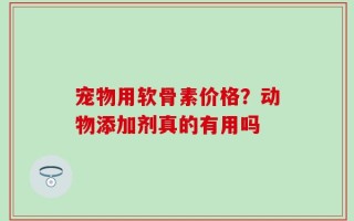 宠物用软骨素价格？动物添加剂真的有用吗