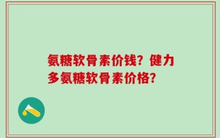 氨糖软骨素价钱？健力多氨糖软骨素价格？