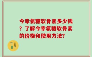 今幸氨糖软骨素多少钱？了解今幸氨糖软骨素的价格和使用方法？