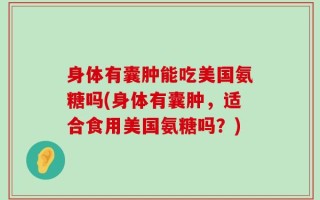 身体有囊肿能吃美国氨糖吗(身体有囊肿，适合食用美国氨糖吗？)