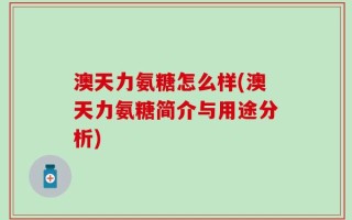澳天力氨糖怎么样(澳天力氨糖简介与用途分析)