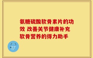 氨糖硫酸软骨素片的功效 改善关节健康补充软骨营养的得力助手