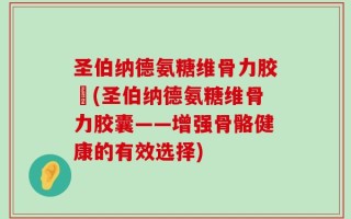 圣伯纳德氨糖维骨力胶袲(圣伯纳德氨糖维骨力胶囊——增强骨骼健康的有效选择)