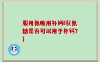 服用氨糖用补钙吗(氨糖是否可以用于补钙？)