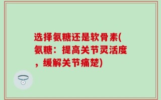 选择氨糖还是软骨素(氨糖：提高关节灵活度，缓解关节痛楚)