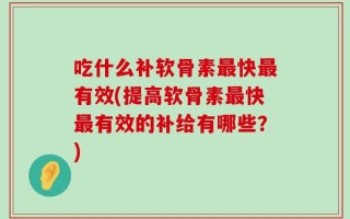 吃什么补软骨素最快最有效(提高软骨素最快最有效的补给有哪些？)