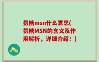 氨糖msn什么意思(氨糖MSN的含义及作用解析，详细介绍！)