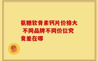 氨糖软骨素钙片价格大 不同品牌不同价位究竟差在哪