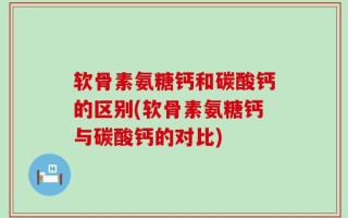 软骨素氨糖钙和碳酸钙的区别(软骨素氨糖钙与碳酸钙的对比)