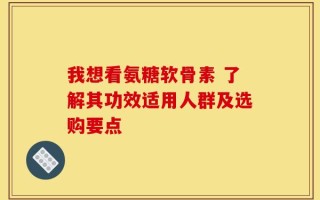 我想看氨糖软骨素 了解其功效适用人群及选购要点