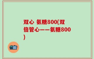 双心 氨糖800(双倍管心——氨糖800)