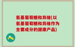 氨基葡萄糖和异维(以氨基葡萄糖和异维作为主要成分的健康产品)