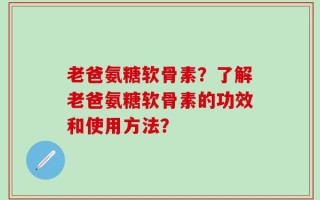 老爸氨糖软骨素？了解老爸氨糖软骨素的功效和使用方法？