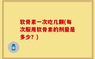 软骨素一次吃几颗(每次服用软骨素的剂量是多少？)