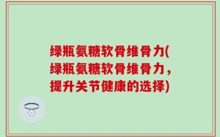 绿瓶氨糖软骨维骨力(绿瓶氨糖软骨维骨力，提升关节健康的选择)